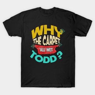 Why Is The Carpet All Wet Todd T-Shirt